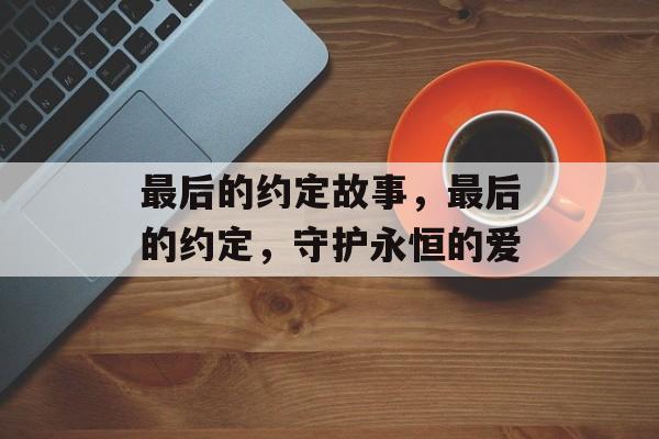 最后的约定故事，最后的约定，守护永恒的爱