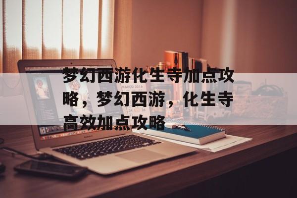梦幻西游化生寺加点攻略，梦幻西游，化生寺高效加点攻略，梦幻西游，化生寺高效加点攻略
