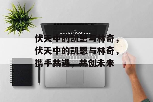 伏天中的凯恩与林奇，伏天中的凯恩与林奇，携手共进，共创未来