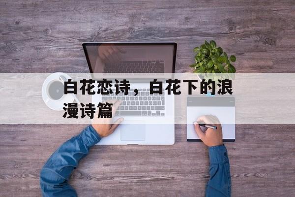白花恋诗，白花下的浪漫诗篇，白花下的浪漫诗篇，诗意绽放