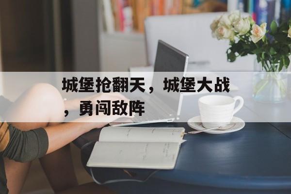 城堡抢翻天，城堡大战，勇闯敌阵，城堡大战，勇闯敌阵，抢翻天之战