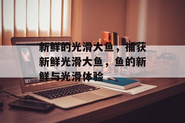 新鲜的光滑大鱼，捕获新鲜光滑大鱼，鱼的新鲜与光滑体验