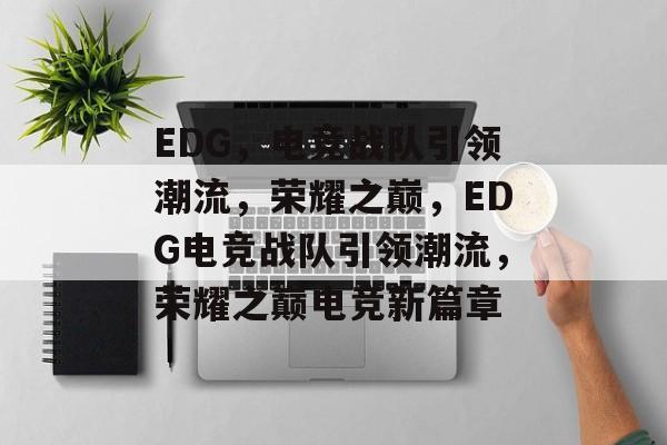 EDG，电竞战队引领潮流，荣耀之巅，EDG电竞战队引领潮流，荣耀之巅电竞新篇章