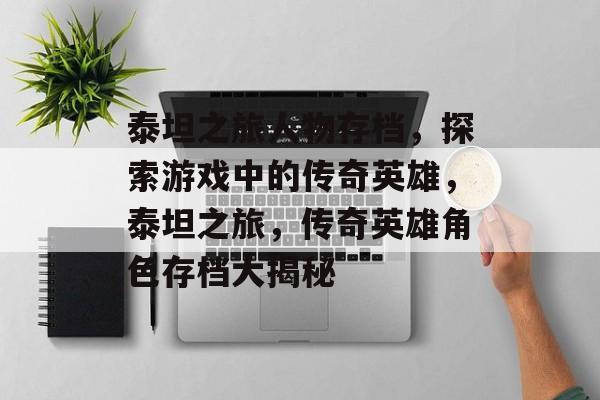 泰坦之旅人物存档，探索游戏中的传奇英雄，泰坦之旅，传奇英雄角色存档大揭秘