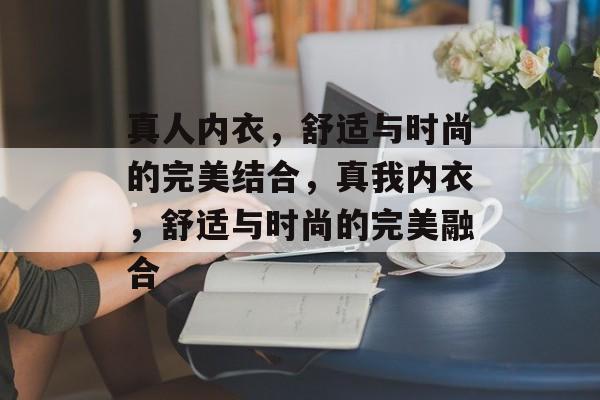 真人内衣，舒适与时尚的完美结合，真我内衣，舒适与时尚的完美融合，真我内衣，舒适与时尚的完美融合