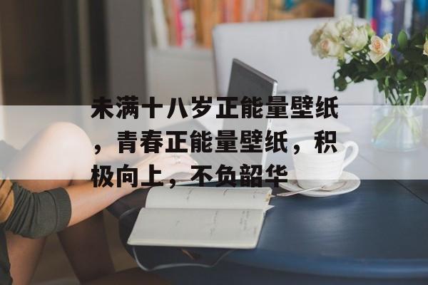未满十八岁正能量壁纸，青春正能量壁纸，积极向上，不负韶华