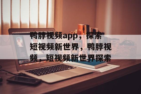 鸭脖视频app，探索短视频新世界，鸭脖视频，短视频新世界探索