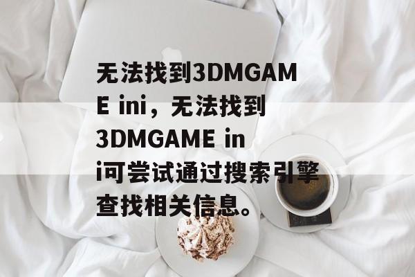 无法找到3DMGAME ini，无法找到3DMGAME ini可尝试通过搜索引擎查找相关信息。