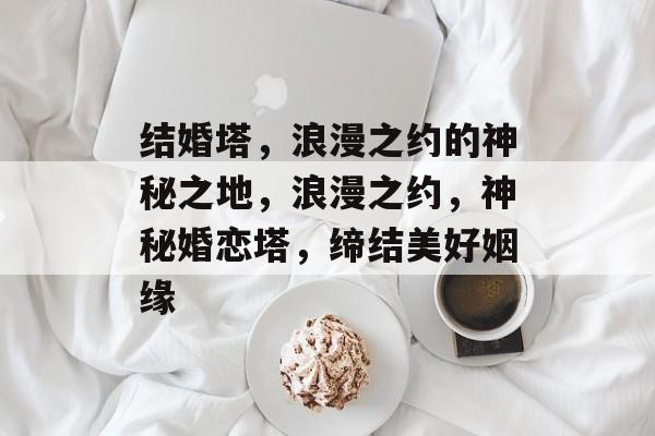 结婚塔，浪漫之约的神秘之地，浪漫之约，神秘婚恋塔，缔结美好姻缘，浪漫婚恋塔，神秘之约，缔结美好姻缘