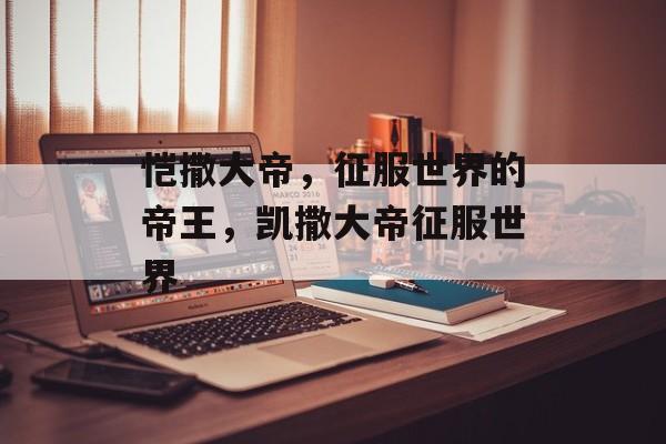 恺撒大帝，征服世界的帝王，凯撒大帝征服世界