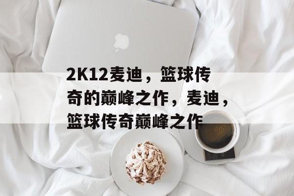 2K12麦迪，篮球传奇的巅峰之作，麦迪，篮球传奇巅峰之作