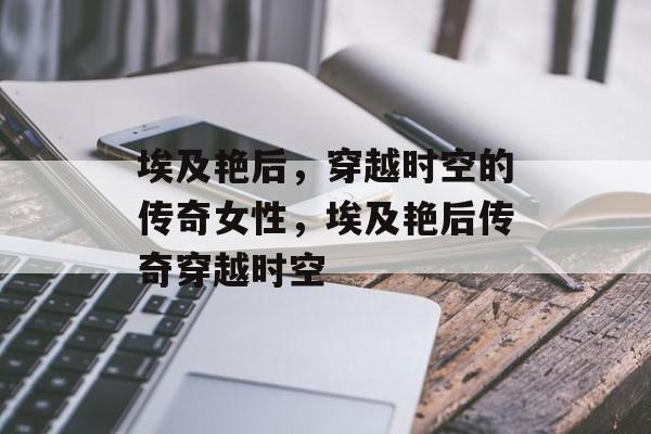 埃及艳后，穿越时空的传奇女性，埃及艳后传奇穿越时空