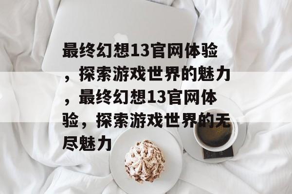 最终幻想13官网体验，探索游戏世界的魅力，最终幻想13官网体验，探索游戏世界的无尽魅力