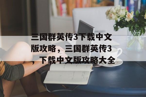 三国群英传3下载中文版攻略，三国群英传3，下载中文版攻略大全