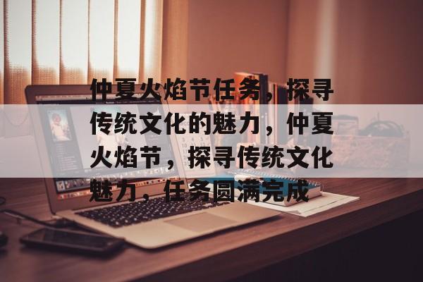 仲夏火焰节任务，探寻传统文化的魅力，仲夏火焰节，探寻传统文化魅力，任务圆满完成