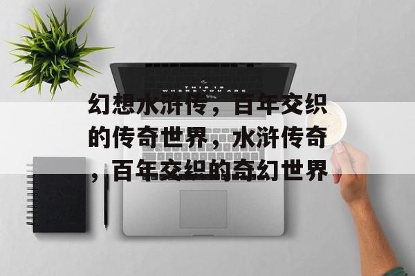 幻想水浒传，百年交织的传奇世界，水浒传奇，百年交织的奇幻世界，水浒传奇，百年交织的奇幻世界