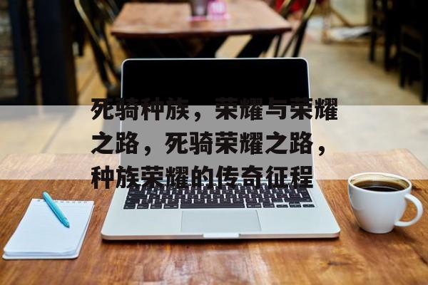 死骑种族，荣耀与荣耀之路，死骑荣耀之路，种族荣耀的传奇征程