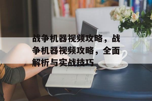 战争机器视频攻略，战争机器视频攻略，全面解析与实战技巧
