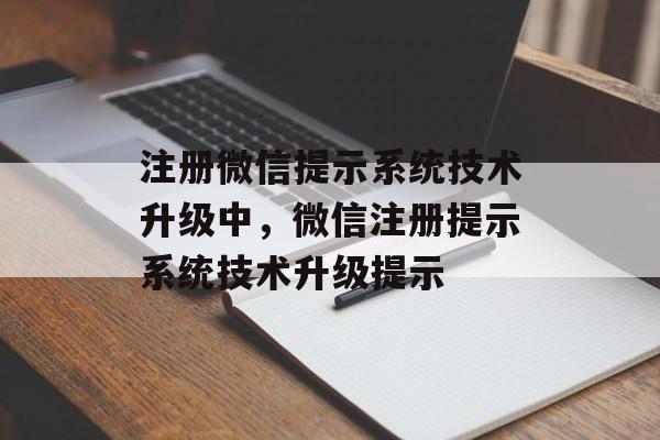 注册微信提示系统技术升级中，微信注册提示系统技术升级提示，微信注册提示系统技术升级提示，注册微信提示系统即将升级