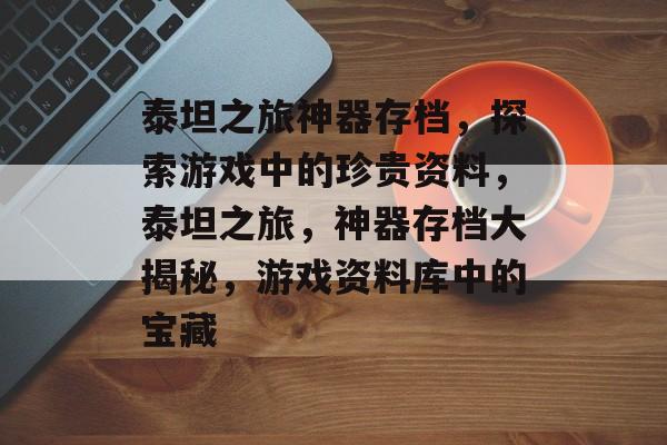 泰坦之旅神器存档，探索游戏中的珍贵资料，泰坦之旅，神器存档大揭秘，游戏资料库中的宝藏
