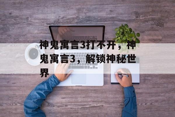 神鬼寓言3打不开，神鬼寓言3，解锁神秘世界，神鬼寓言3，解锁神秘世界游戏启动失败解决方法