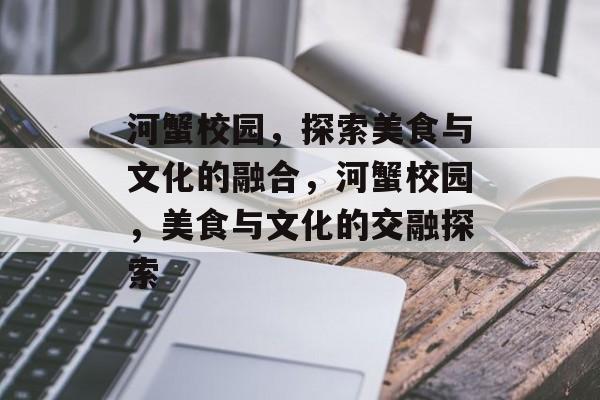 河蟹校园，探索美食与文化的融合，河蟹校园，美食与文化的交融探索