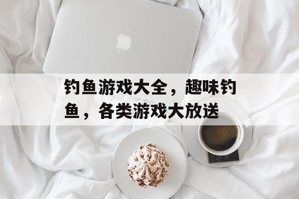 钓鱼游戏大全，趣味钓鱼，各类游戏大放送，趣味钓鱼游戏大放送，一网打尽各类游戏