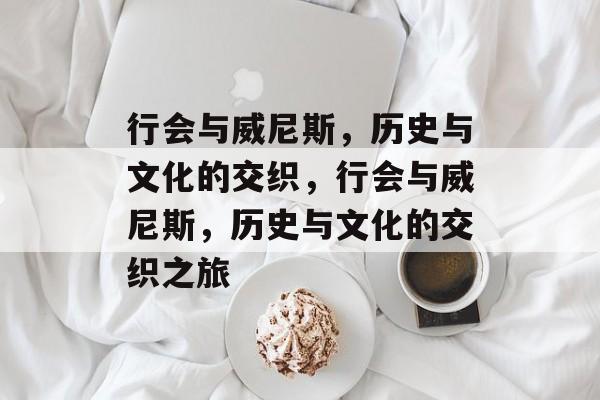 行会与威尼斯，历史与文化的交织，行会与威尼斯，历史与文化的交织之旅，行会与威尼斯，历史与文化的交织之旅