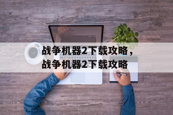 战争机器2下载攻略，战争机器2下载攻略，战争机器2下载攻略，快速获取游戏资源的全攻略