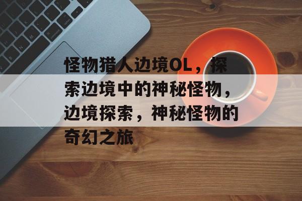 怪物猎人边境OL，探索边境中的神秘怪物，边境探索，神秘怪物的奇幻之旅