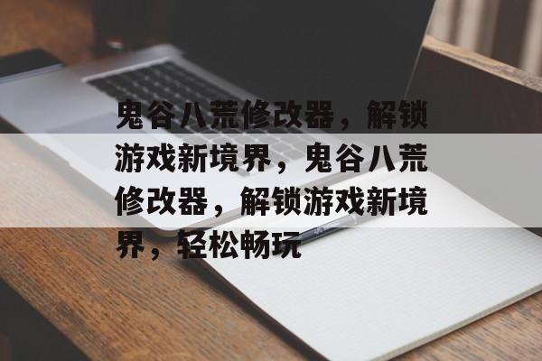 鬼谷八荒修改器，解锁游戏新境界，鬼谷八荒修改器，解锁游戏新境界，轻松畅玩，鬼谷八荒修改器，解锁新境界，轻松畅玩