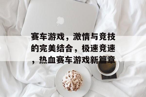 赛车游戏，激情与竞技的完美结合，极速竞速，热血赛车游戏新篇章，极速竞速，热血赛车游戏新篇章