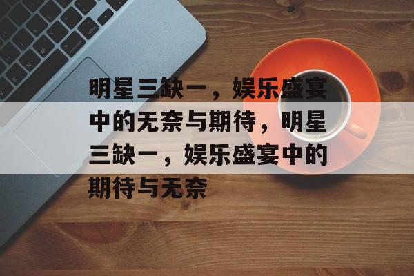 明星三缺一，娱乐盛宴中的无奈与期待，明星三缺一，娱乐盛宴中的期待与无奈