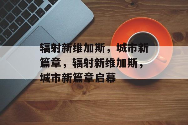 辐射新维加斯，城市新篇章，辐射新维加斯，城市新篇章启幕，辐射新维加斯城市新篇章启幕