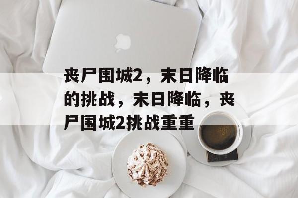 丧尸围城2，末日降临的挑战，末日降临，丧尸围城2挑战重重，末日降临，丧尸围城2挑战重重