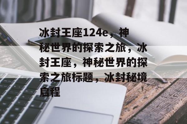 冰封王座124e，神秘世界的探索之旅，冰封王座，神秘世界的探索之旅标题，冰封秘境启程，冰封秘境启程，探索神秘世界124e