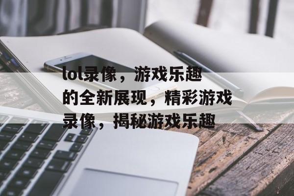 lol录像，游戏乐趣的全新展现，精彩游戏录像，揭秘游戏乐趣