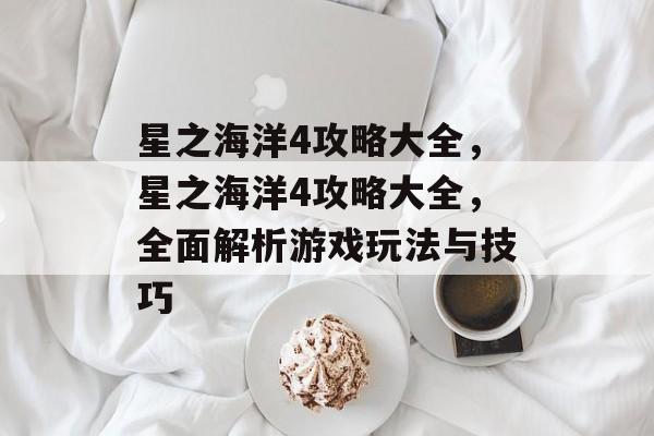 星之海洋4攻略大全，星之海洋4攻略大全，全面解析游戏玩法与技巧
