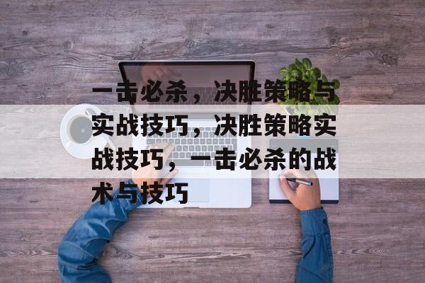 一击必杀，决胜策略与实战技巧，决胜策略实战技巧，一击必杀的战术与技巧