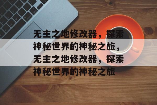 无主之地修改器，探索神秘世界的神秘之旅，无主之地修改器，探索神秘世界的神秘之旅