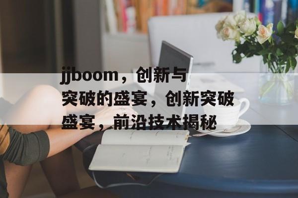 jjboom，创新与突破的盛宴，创新突破盛宴，前沿技术揭秘，创新突破盛宴，前沿技术揭秘