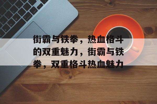 街霸与铁拳，热血格斗的双重魅力，街霸与铁拳，双重格斗热血魅力