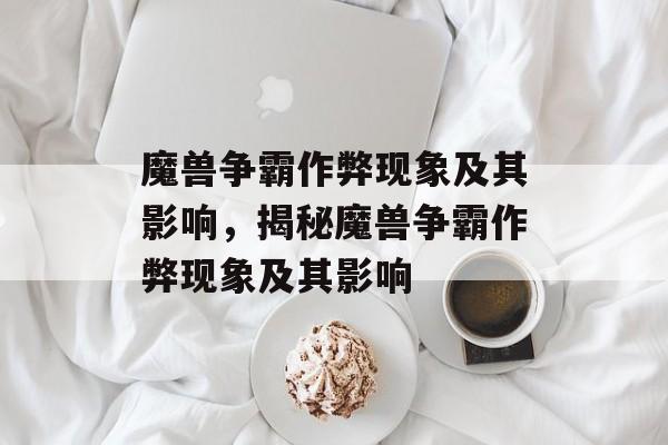 魔兽争霸作弊现象及其影响，揭秘魔兽争霸作弊现象及其影响