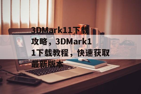 3DMark11下载攻略，3DMark11下载教程，快速获取最新版本，3DMark11下载教程，快速获取最新版本