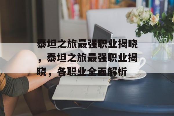 泰坦之旅最强职业揭晓，泰坦之旅最强职业揭晓，各职业全面解析，泰坦之旅，最强职业全面解析