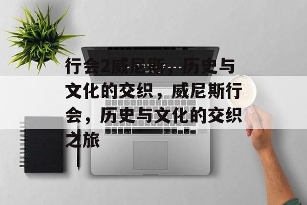 行会2威尼斯，历史与文化的交织，威尼斯行会，历史与文化的交织之旅