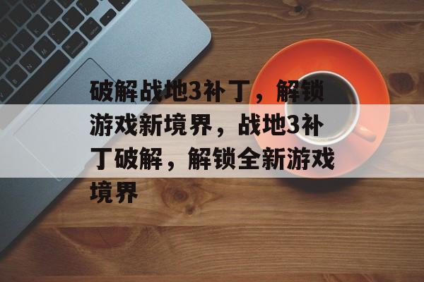 破解战地3补丁，解锁游戏新境界，战地3补丁破解，解锁全新游戏境界