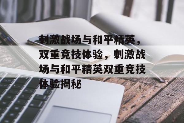 刺激战场与和平精英，双重竞技体验，刺激战场与和平精英双重竞技体验揭秘