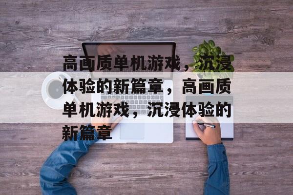 高画质单机游戏，沉浸体验的新篇章，高画质单机游戏，沉浸体验的新篇章