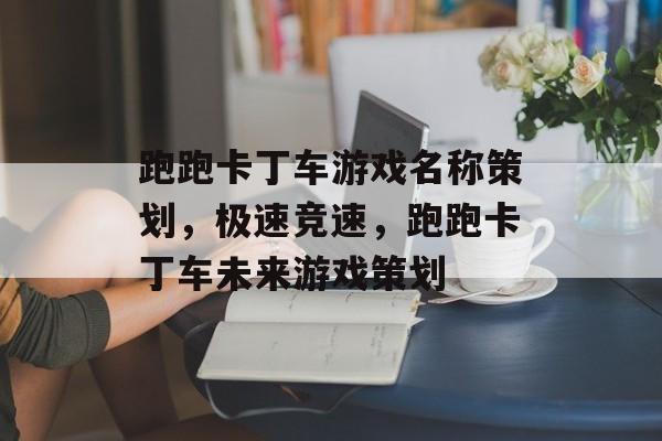 跑跑卡丁车游戏名称策划，极速竞速，跑跑卡丁车未来游戏策划